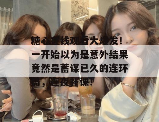 糖心在线观看大爆发!一开始以为是意外结果竟然是蓄谋已久的连环局,连夜补课!