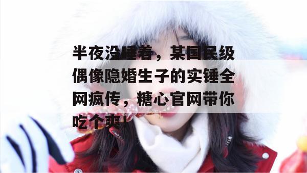 半夜没睡着,某国民级偶像隐婚生子的实锤全网疯传,糖心官网带你吃个爽!