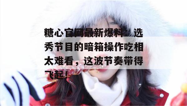 糖心官网最新爆料:选秀节目的暗箱操作吃相太难看,这波节奏带得飞起!