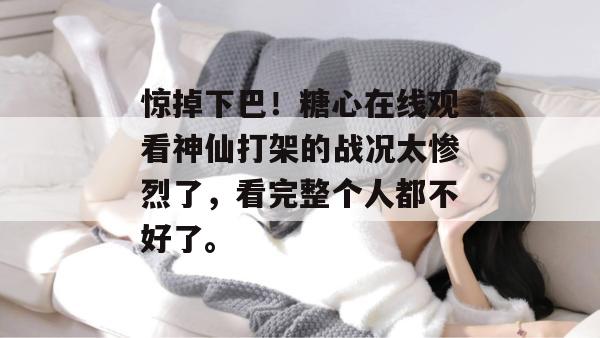 惊掉下巴!糖心在线观看神仙打架的战况太惨烈了,看完整个人都不好了。