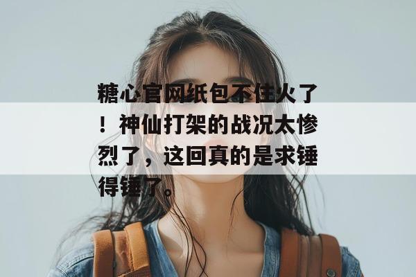 糖心官网纸包不住火了!神仙打架的战况太惨烈了,这回真的是求锤得锤了。